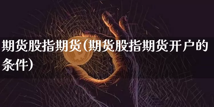 期货股指期货(期货股指期货开户的条件)_https://www.lclxwz.com_上期能源_第1张
