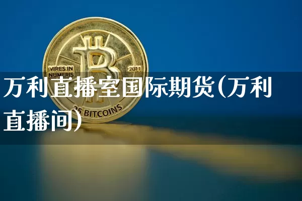 万利直播室国际期货(万利直播间)_https://www.lclxwz.com_大商所_第1张