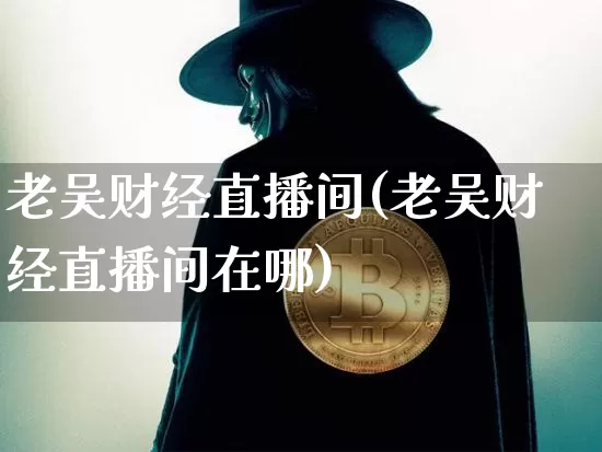 老吴财经直播间(老吴财经直播间在哪)_https://www.lclxwz.com_郑商所_第1张