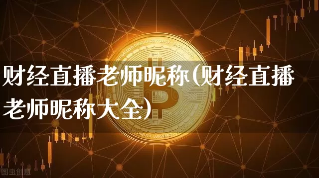 财经直播老师昵称(财经直播老师昵称大全)_https://www.lclxwz.com_上期能源_第1张