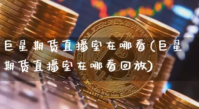 巨星期货直播室在哪看(巨星期货直播室在哪看回放)_https://www.lclxwz.com_上期能源_第1张
