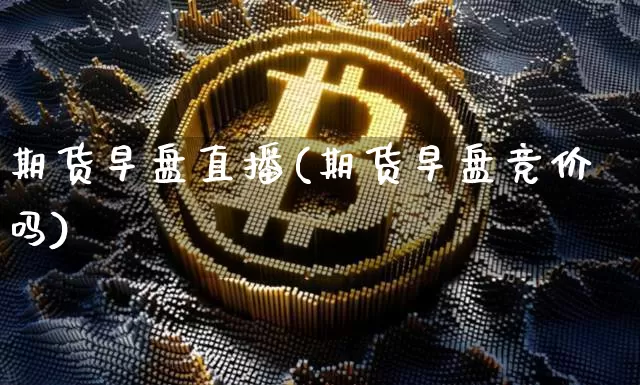 期货早盘直播(期货早盘竞价吗)_https://www.lclxwz.com_上期所_第1张