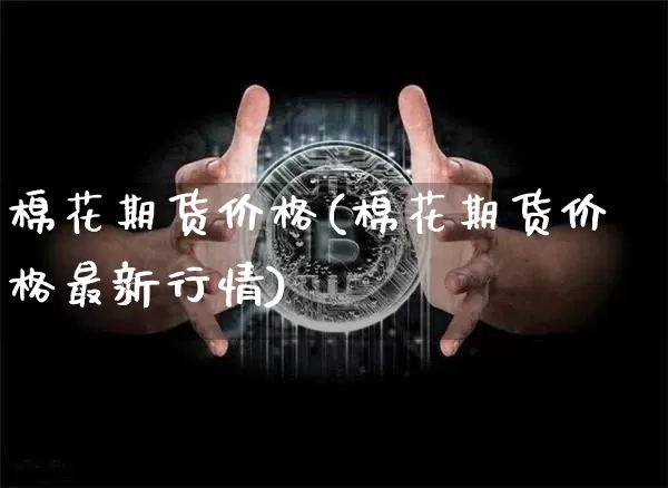 棉花期货价格(棉花期货价格最新行情)_https://www.lclxwz.com_郑商所_第1张
