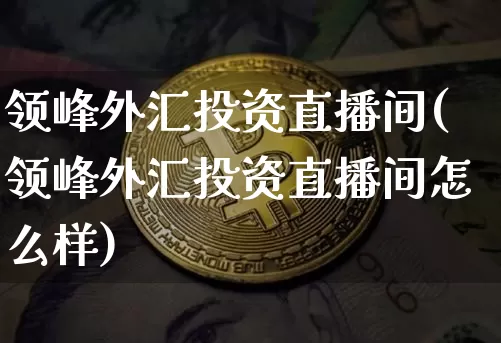 领峰外汇投资直播间(领峰外汇投资直播间怎么样)_https://www.lclxwz.com_大商所_第1张