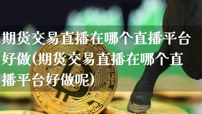 期货交易直播在哪个直播平台好做(期货交易直播在哪个直播平台好做呢)_https://www.lclxwz.com_大商所_第1张