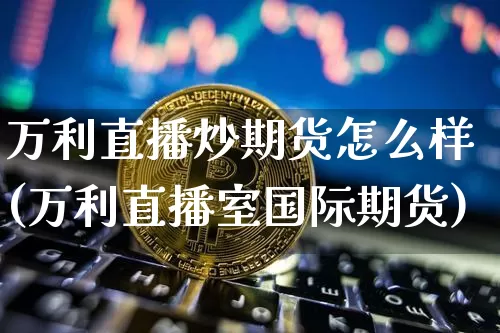 万利直播炒期货怎么样(万利直播室国际期货)_https://www.lclxwz.com_上期能源_第1张