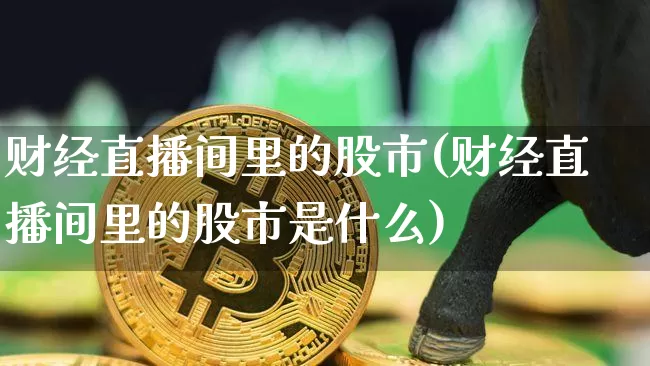 财经直播间里的股市(财经直播间里的股市是什么)_https://www.lclxwz.com_上期所_第1张