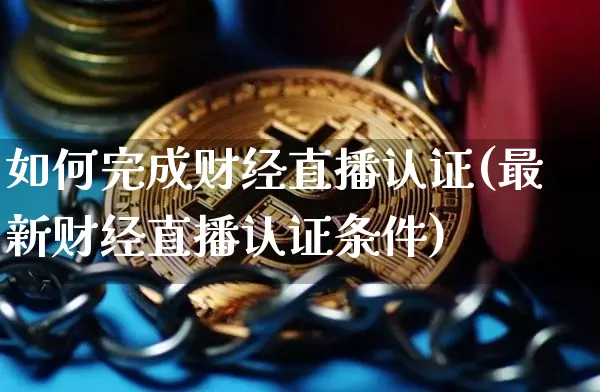 如何完成财经直播认证(最新财经直播认证条件)_https://www.lclxwz.com_上期能源_第1张