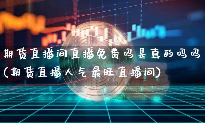 期货直播间直播免费吗是真的吗吗(期货直播人气最旺直播间)_https://www.lclxwz.com_上期能源_第1张