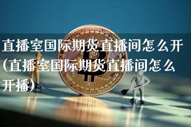 直播室国际期货直播间怎么开(直播室国际期货直播间怎么开播)_https://www.lclxwz.com_上期能源_第1张