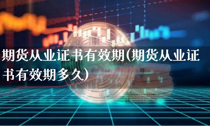 期货从业证书有效期(期货从业证书有效期多久)_https://www.lclxwz.com_郑商所_第1张