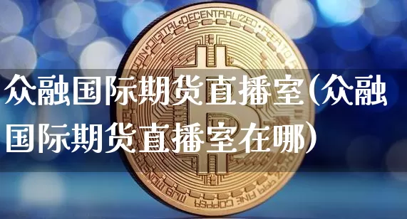 众融国际期货直播室(众融国际期货直播室在哪)_https://www.lclxwz.com_郑商所_第1张