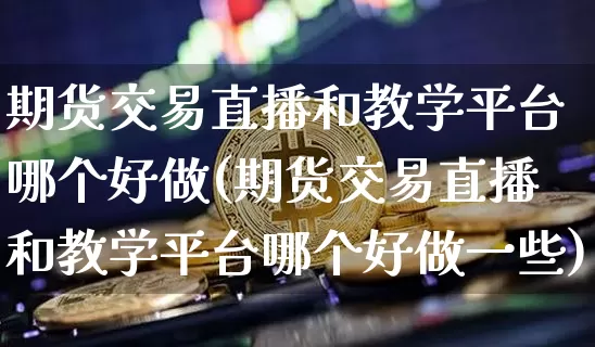期货交易直播和教学平台哪个好做(期货交易直播和教学平台哪个好做一些)_https://www.lclxwz.com_上期能源_第1张