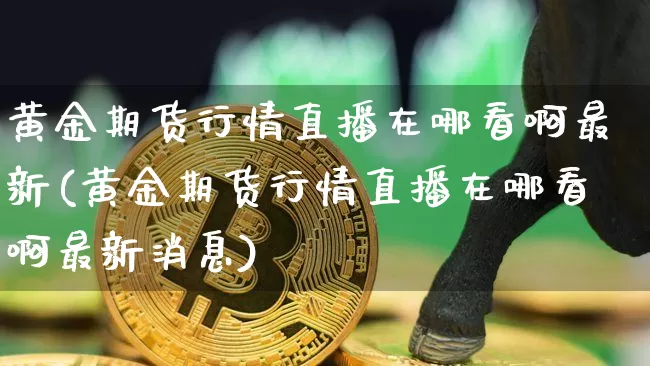 黄金期货行情直播在哪看啊最新(黄金期货行情直播在哪看啊最新消息)_https://www.lclxwz.com_上期能源_第1张