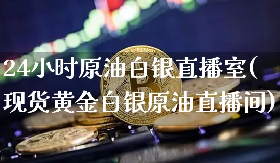 24小时原油白银直播室(现货黄金白银原油直播间)_https://www.lclxwz.com_大商所_第1张
