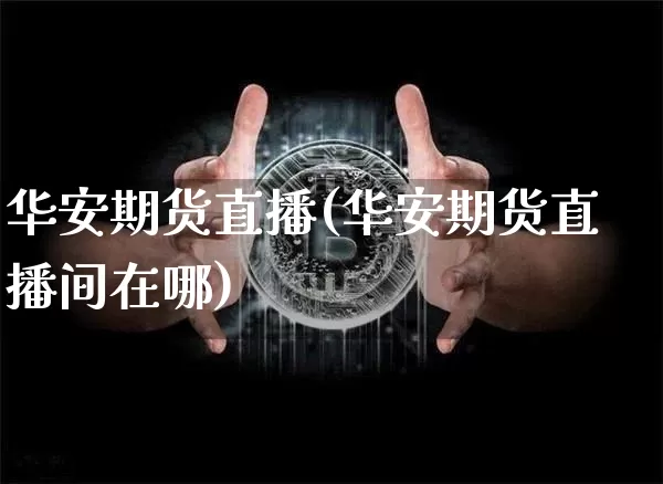 华安期货直播(华安期货直播间在哪)_https://www.lclxwz.com_郑商所_第1张
