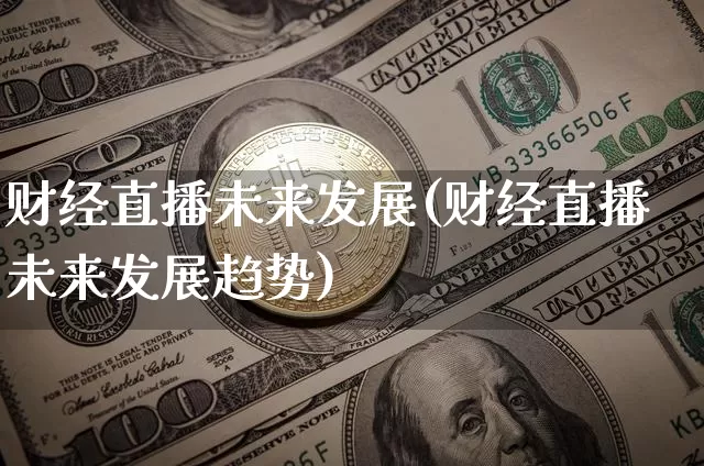 财经直播未来发展(财经直播未来发展趋势)_https://www.lclxwz.com_上期能源_第1张