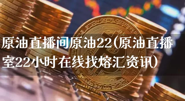 原油直播间原油22(原油直播室22小时在线找熔汇资讯)_https://www.lclxwz.com_上期能源_第1张
