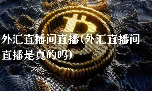 外汇直播间直播(外汇直播间直播是真的吗)_https://www.lclxwz.com_大商所_第1张