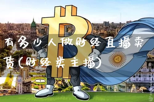 有多少人做财经直播卖货(财经类主播)_https://www.lclxwz.com_上期能源_第1张