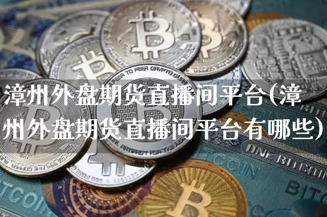 漳州外盘期货直播间平台(漳州外盘期货直播间平台有哪些)_https://www.lclxwz.com_郑商所_第1张