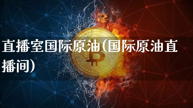 直播室国际原油(国际原油直播间)_https://www.lclxwz.com_郑商所_第1张