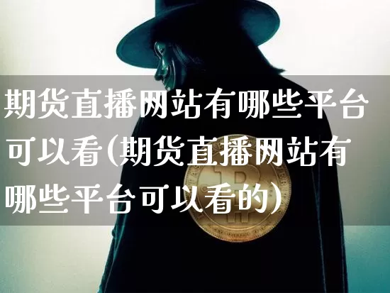 期货直播网站有哪些平台可以看(期货直播网站有哪些平台可以看的)_https://www.lclxwz.com_广期所_第1张
