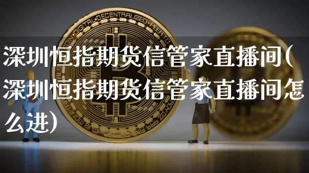 深圳恒指期货信管家直播间(深圳恒指期货信管家直播间怎么进)_https://www.lclxwz.com_大商所_第1张