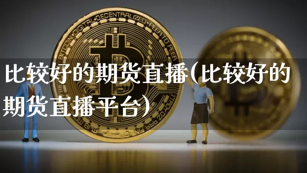 比较好的期货直播(比较好的期货直播平台)_https://www.lclxwz.com_广期所_第1张