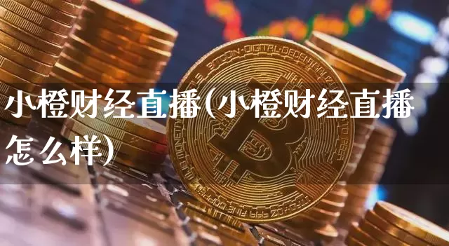 小橙财经直播(小橙财经直播怎么样)_https://www.lclxwz.com_上期能源_第1张