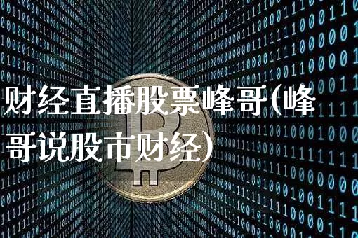 财经直播股票峰哥(峰哥说股市财经)_https://www.lclxwz.com_上期能源_第1张