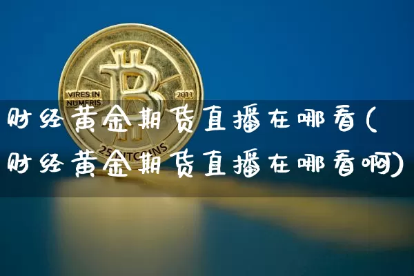 财经黄金期货直播在哪看(财经黄金期货直播在哪看啊)_https://www.lclxwz.com_上期能源_第1张