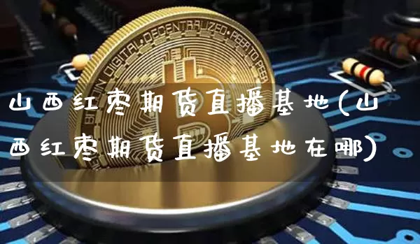 山西红枣期货直播基地(山西红枣期货直播基地在哪)_https://www.lclxwz.com_中金所_第1张