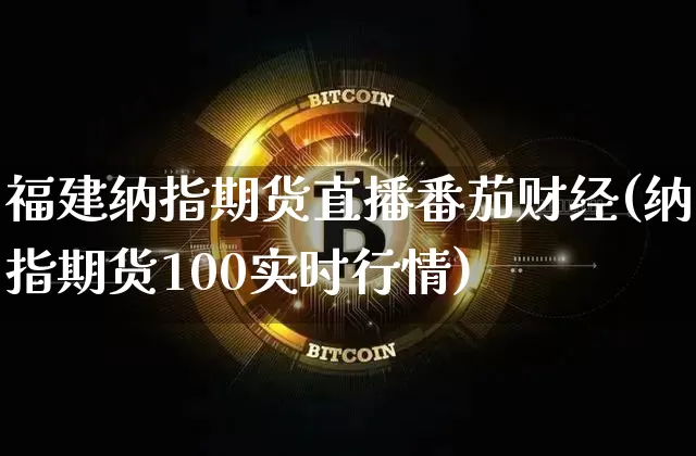 福建纳指期货直播番茄财经(纳指期货100实时行情)_https://www.lclxwz.com_上期能源_第1张