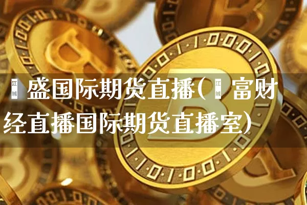 鑫盛国际期货直播(鑫富财经直播国际期货直播室)_https://www.lclxwz.com_郑商所_第1张