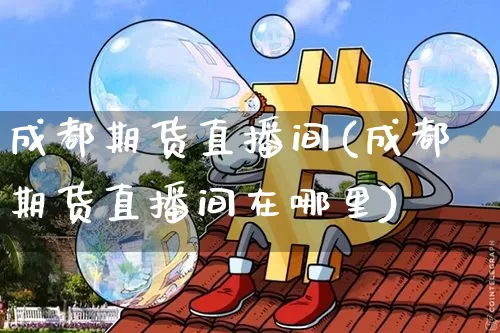 成都期货直播间(成都期货直播间在哪里)_https://www.lclxwz.com_上期能源_第1张