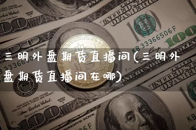 三明外盘期货直播间(三明外盘期货直播间在哪)_https://www.lclxwz.com_上期能源_第1张