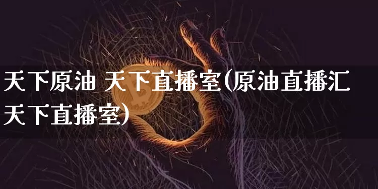 天下原油 天下直播室(原油直播汇天下直播室)_https://www.lclxwz.com_上期能源_第1张