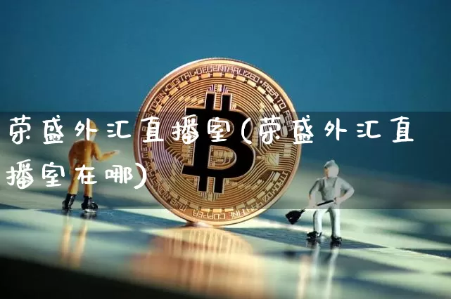 荣盛外汇直播室(荣盛外汇直播室在哪)_https://www.lclxwz.com_大商所_第1张