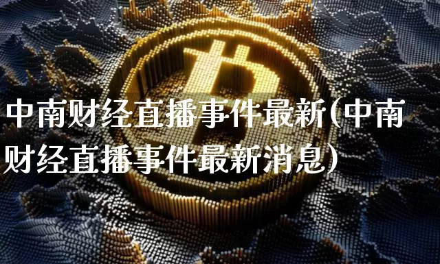 中南财经直播事件最新(中南财经直播事件最新消息)_https://www.lclxwz.com_上期所_第1张