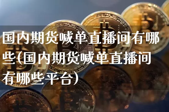 国内期货喊单直播间有哪些(国内期货喊单直播间有哪些平台)_https://www.lclxwz.com_郑商所_第1张