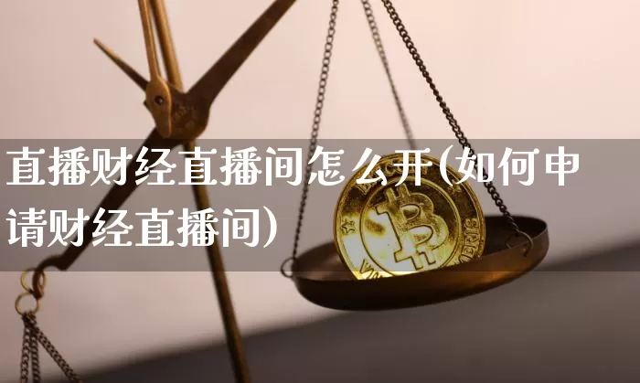 直播财经直播间怎么开(如何申请财经直播间)_https://www.lclxwz.com_广期所_第1张