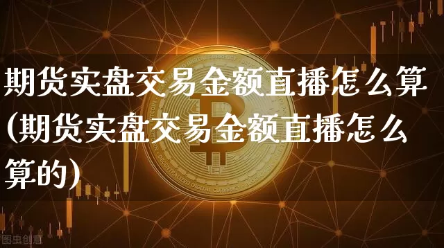 期货实盘交易金额直播怎么算(期货实盘交易金额直播怎么算的)_https://www.lclxwz.com_大商所_第1张