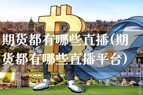 期货都有哪些直播(期货都有哪些直播平台)_https://www.lclxwz.com_上期能源_第1张