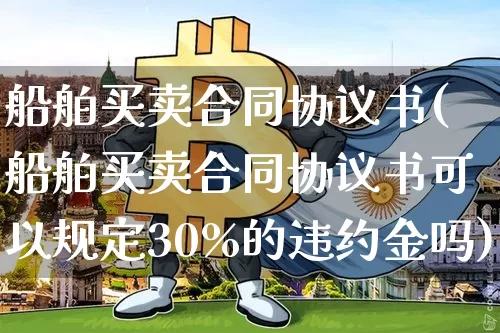 船舶买卖合同协议书(船舶买卖合同协议书可以规定30%的违约金吗)_https://www.lclxwz.com_郑商所_第1张