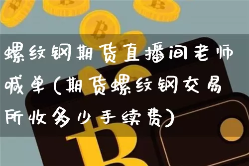 螺纹钢期货直播间老师喊单(期货螺纹钢交易所收多少手续费)_https://www.lclxwz.com_广期所_第1张