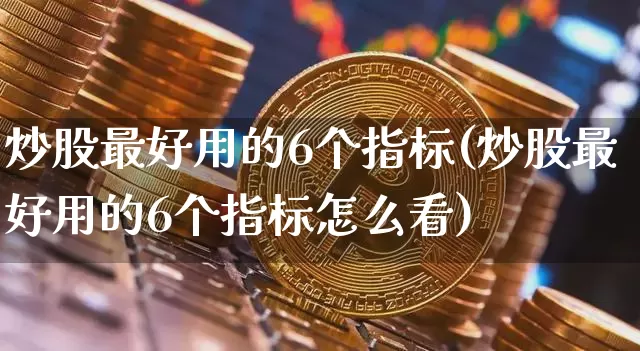 炒股最好用的6个指标(炒股最好用的6个指标怎么看)_上期所_第1张_财经网 炒股最好用的6个指标(炒股最好用的6个指标怎么看)_https://www.lclxwz.com_上期所_第1张