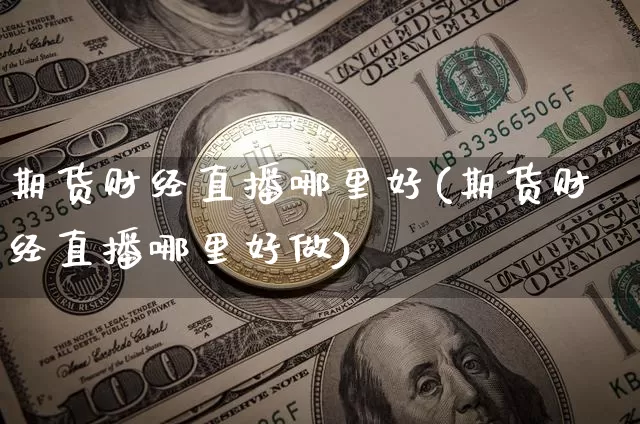 期货财经直播哪里好(期货财经直播哪里好做)_https://www.lclxwz.com_广期所_第1张