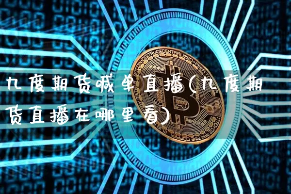 九度期货喊单直播(九度期货直播在哪里看)_https://www.lclxwz.com_郑商所_第1张