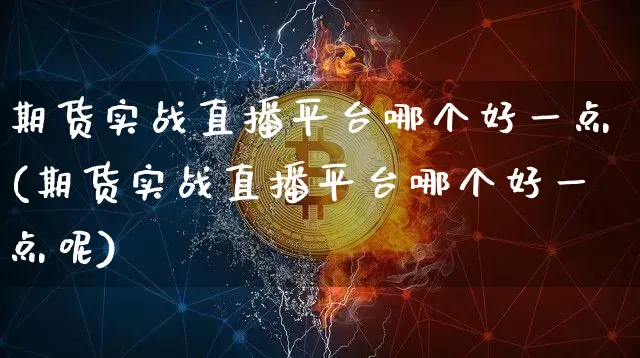 期货实战直播平台哪个好一点(期货实战直播平台哪个好一点呢)_https://www.lclxwz.com_广期所_第1张